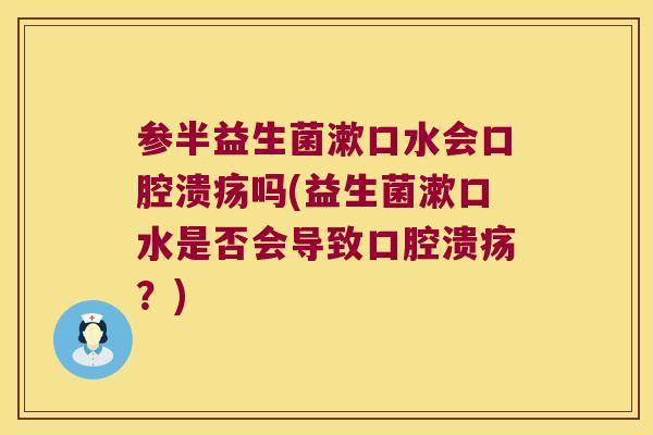 参半益生菌漱口水会口腔溃疡吗(益生菌漱口水是否会导致口腔溃疡？)