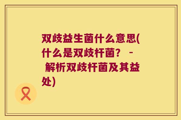 双歧益生菌什么意思(什么是双歧杆菌？ - 解析双歧杆菌及其益处)