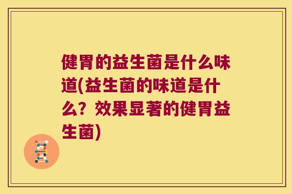 健胃的益生菌是什么味道(益生菌的味道是什么?效果显著的健胃益生菌) 健胃的益生菌是什么味道(益生菌的味道是什么?效果显著的健胃益生菌)