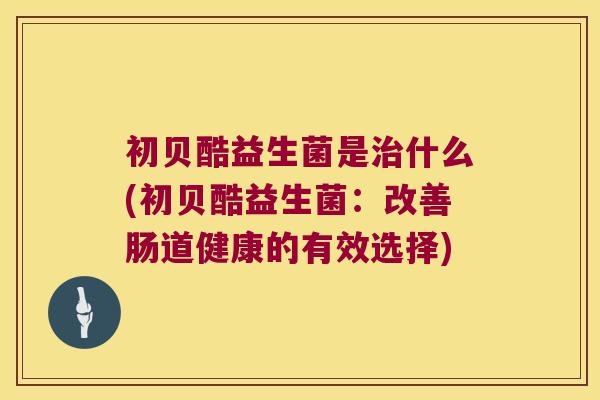 初贝酷益生菌是治什么(初贝酷益生菌：改善肠道健康的有效选择)