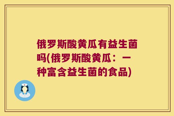 俄罗斯酸黄瓜有益生菌吗(俄罗斯酸黄瓜：一种富含益生菌的食品)