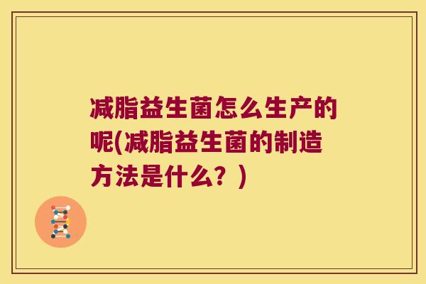 减脂益生菌怎么生产的呢(减脂益生菌的制造方法是什么？)