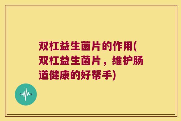 双杠益生菌片的作用(双杠益生菌片，维护肠道健康的好帮手)