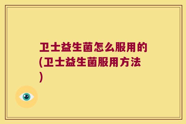 卫士益生菌怎么服用的(卫士益生菌服用方法)