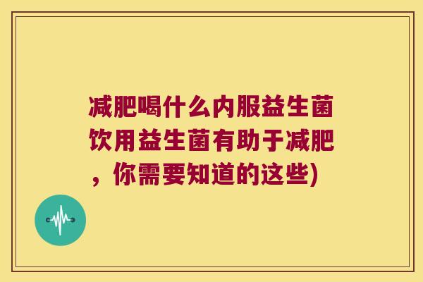 喝什么内服益生菌饮用益生菌有助于,你需要知道的这些) 喝什么内服益生菌饮用益生菌有助于,你需要知道的这些)