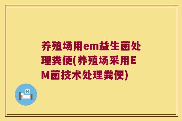 养殖场用em益生菌处理粪便(养殖场采用EM菌技术处理粪便) 养殖场用em益生菌处理粪便(养殖场采用EM菌技术处理粪便)