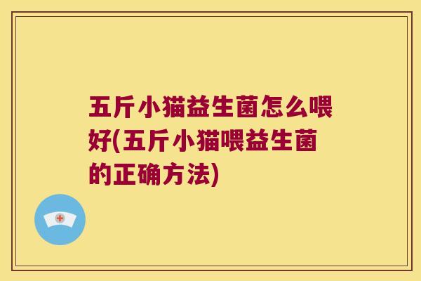 五斤小猫益生菌怎么喂好(五斤小猫喂益生菌的正确方法)