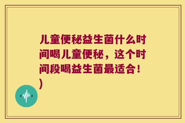 儿童便秘益生菌什么时间喝儿童便秘，这个时间段喝益生菌最适合！)