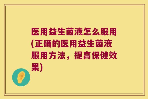医用益生菌液怎么服用(正确的医用益生菌液服用方法,提高保健效果) 医用益生菌液怎么服用(正确的医用益生菌液服用方法,提高保健效果)