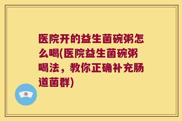 医院开的益生菌碗粥怎么喝(医院益生菌碗粥喝法，教你正确补充肠道菌群)