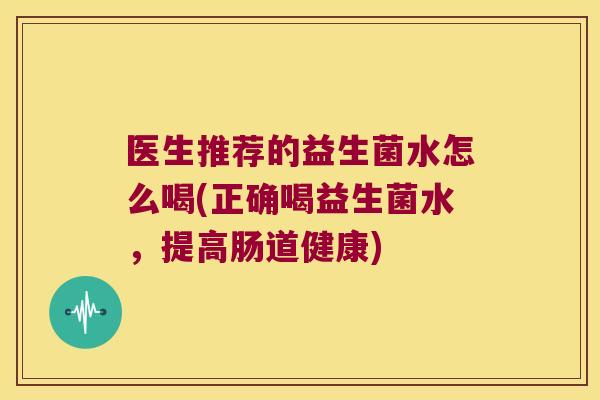 医生推荐的益生菌水怎么喝(正确喝益生菌水，提高肠道健康)