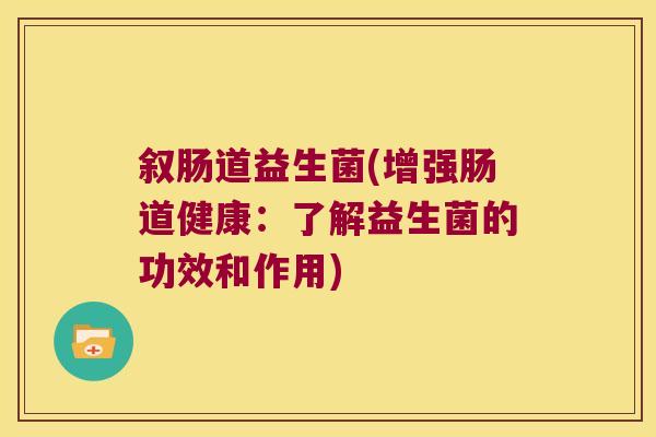 叙肠道益生菌(增强肠道健康:了解益生菌的功效和作用) 叙肠道益生菌(增强肠道健康:了解益生菌的功效和作用)