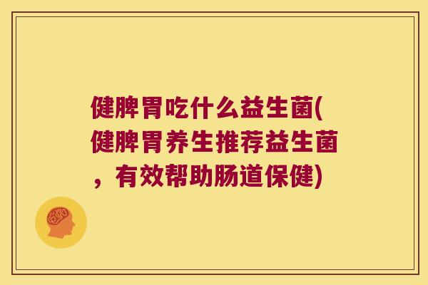 健脾胃吃什么益生菌(健脾胃养生推荐益生菌，有效帮助肠道保健)