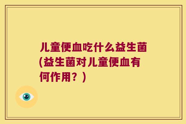 儿童便血吃什么益生菌(益生菌对儿童便血有何作用？)