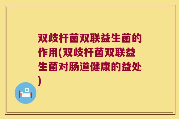 双歧杆菌双联益生菌的作用(双歧杆菌双联益生菌对肠道健康的益处)