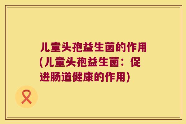 儿童头孢益生菌的作用(儿童头孢益生菌：促进肠道健康的作用)