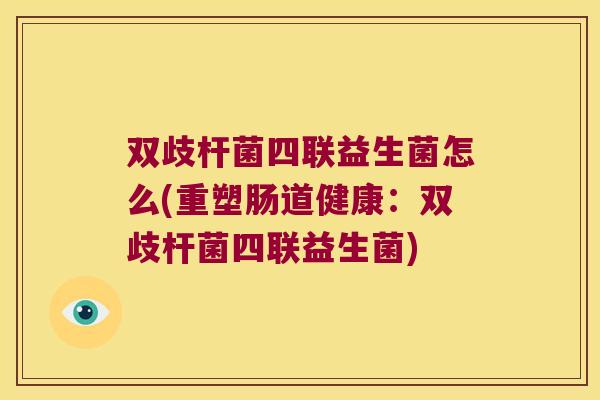 双歧杆菌四联益生菌怎么(重塑肠道健康：双歧杆菌四联益生菌)