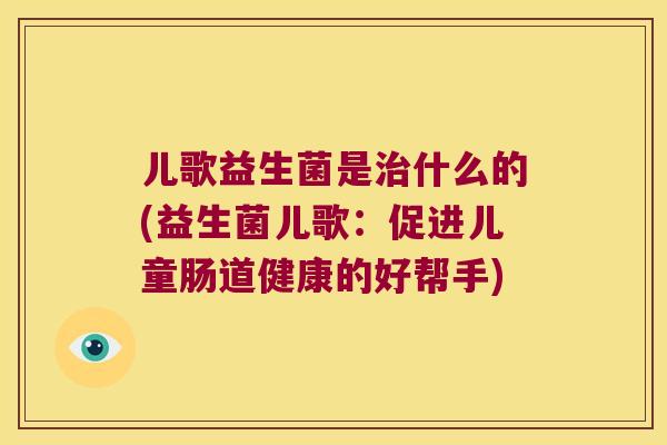 儿歌益生菌是治什么的(益生菌儿歌：促进儿童肠道健康的好帮手)