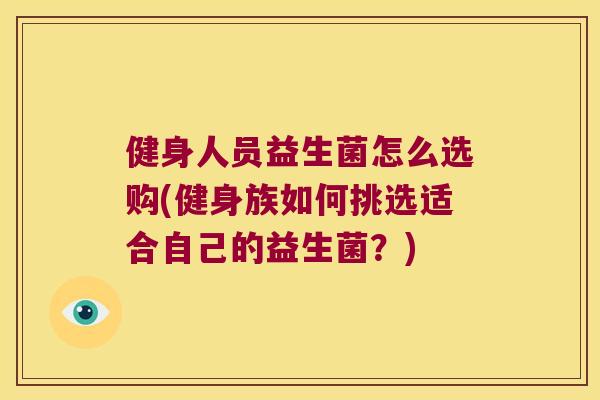 健身人员益生菌怎么选购(健身族如何挑选适合自己的益生菌？)