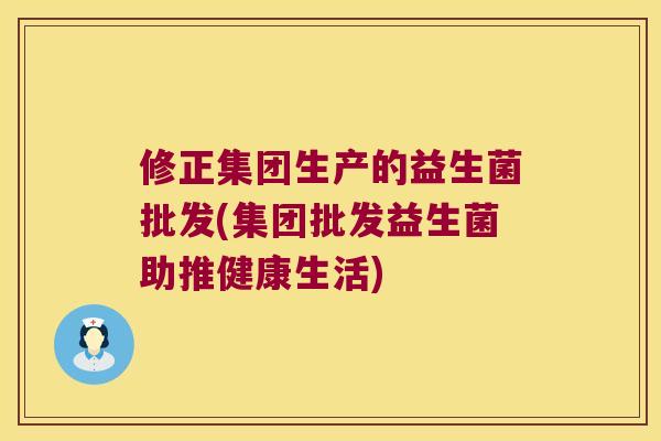 修正集团生产的益生菌批发(集团批发益生菌助推健康生活)