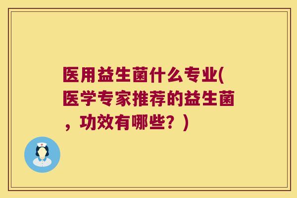 医用益生菌什么专业(医学专家推荐的益生菌，功效有哪些？)