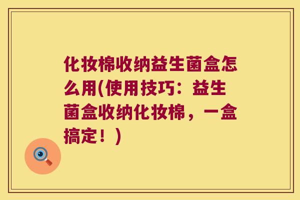 化妆棉收纳益生菌盒怎么用(使用技巧：益生菌盒收纳化妆棉，一盒搞定！)