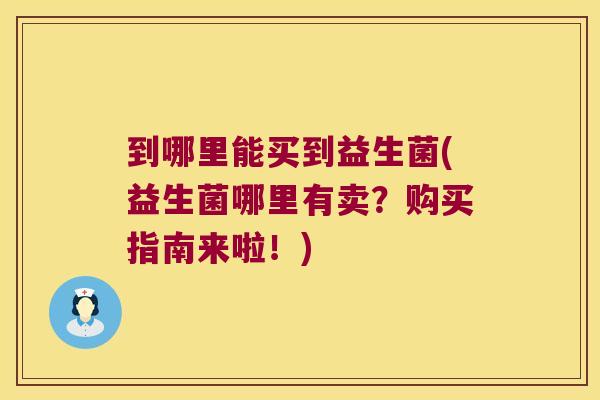 到哪里能买到益生菌(益生菌哪里有卖？购买指南来啦！)