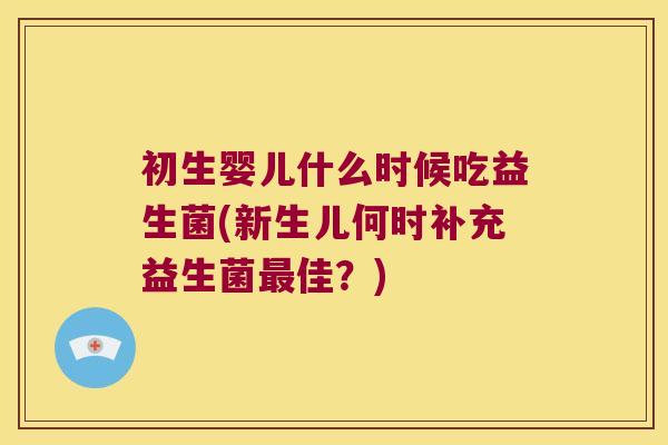 初生婴儿什么时候吃益生菌(新生儿何时补充益生菌最佳？)
