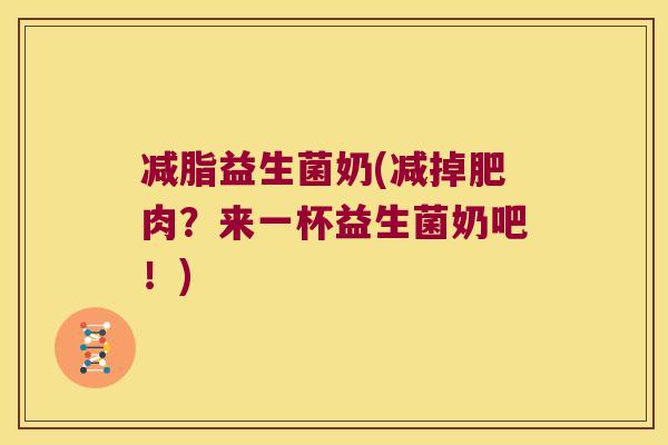 减脂益生菌奶(减掉肥肉?来一杯益生菌奶吧!) 减脂益生菌奶(减掉肥肉?来一杯益生菌奶吧!)