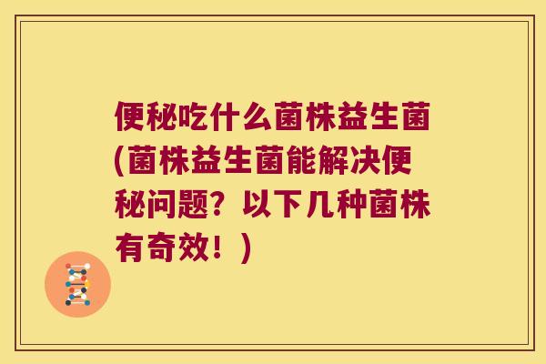便秘吃什么菌株益生菌(菌株益生菌能解决便秘问题？以下几种菌株有奇效！)