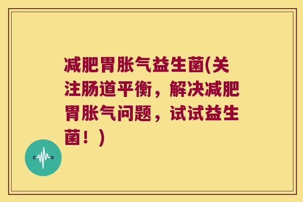 减肥胃胀气益生菌(关注肠道平衡，解决减肥胃胀气问题，试试益生菌！)