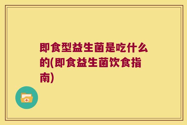 即食型益生菌是吃什么的(即食益生菌饮食指南) 即食型益生菌是吃什么的(即食益生菌饮食指南)