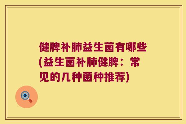 健脾补肺益生菌有哪些(益生菌补肺健脾：常见的几种菌种推荐)