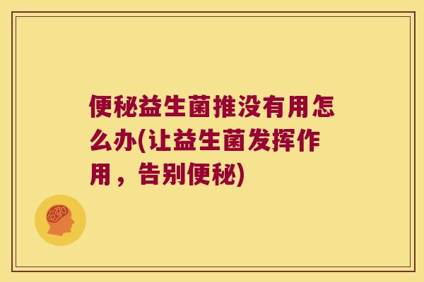 便秘益生菌推没有用怎么办(让益生菌发挥作用，告别便秘)