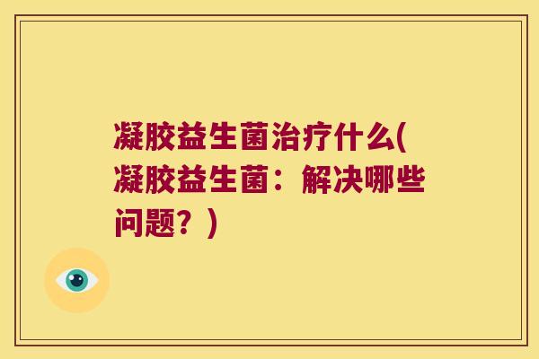 凝胶益生菌治疗什么(凝胶益生菌：解决哪些问题？)