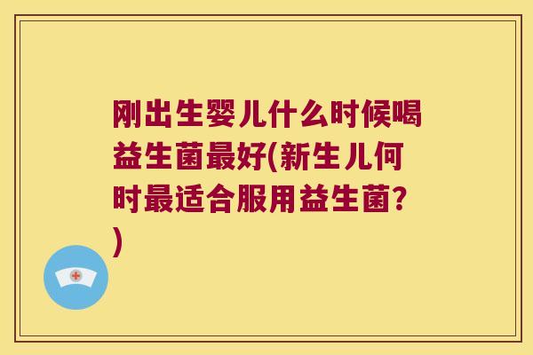 刚出生婴儿什么时候喝益生菌最好(新生儿何时最适合服用益生菌？)
