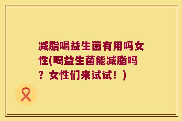 减脂喝益生菌有用吗女性(喝益生菌能减脂吗？女性们来试试！)