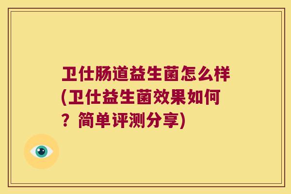 卫仕肠道益生菌怎么样(卫仕益生菌效果如何?简单评测分享) 卫仕肠道益生菌怎么样(卫仕益生菌效果如何?简单评测分享)
