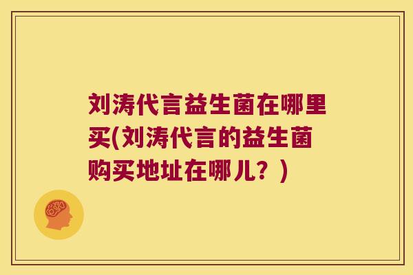 刘涛代言益生菌在哪里买(刘涛代言的益生菌购买地址在哪儿？)