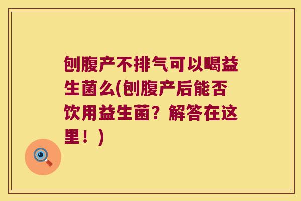 刨腹产不排气可以喝益生菌么(刨腹产后能否饮用益生菌？解答在这里！)