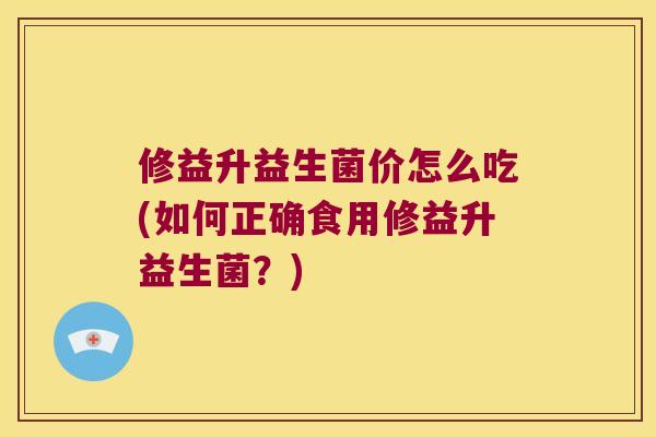修益升益生菌价怎么吃(如何正确食用修益升益生菌?) 修益升益生菌价怎么吃(如何正确食用修益升益生菌?)