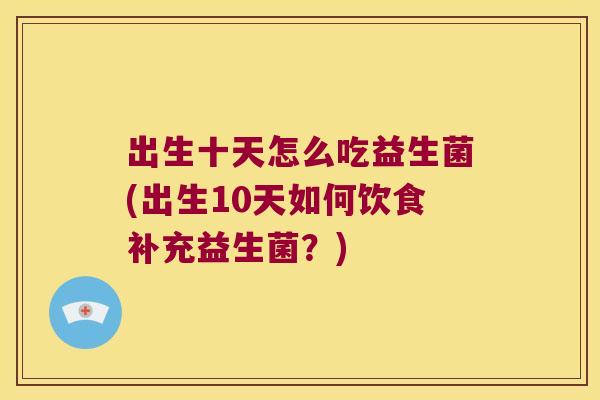 出生十天怎么吃益生菌(出生10天如何饮食补充益生菌？)