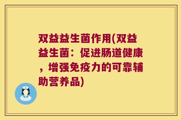 双益益生菌作用(双益益生菌：促进肠道健康，增强免疫力的可靠辅助营养品)