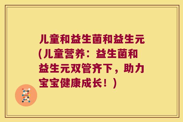 儿童和益生菌和益生元(儿童营养：益生菌和益生元双管齐下，助力宝宝健康成长！)