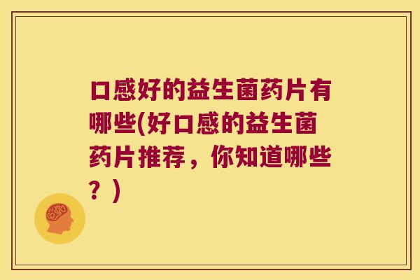 口感好的益生菌药片有哪些(好口感的益生菌药片推荐，你知道哪些？)