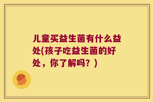 儿童买益生菌有什么益处(孩子吃益生菌的好处，你了解吗？)