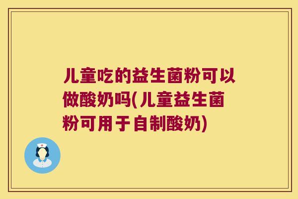 儿童吃的益生菌粉可以做酸奶吗(儿童益生菌粉可用于自制酸奶)