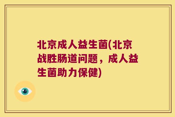 北京成人益生菌(北京战胜肠道问题，成人益生菌助力保健)