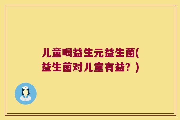 儿童喝益生元益生菌(益生菌对儿童有益？)