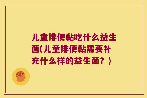 儿童排便黏吃什么益生菌(儿童排便黏需要补充什么样的益生菌？)